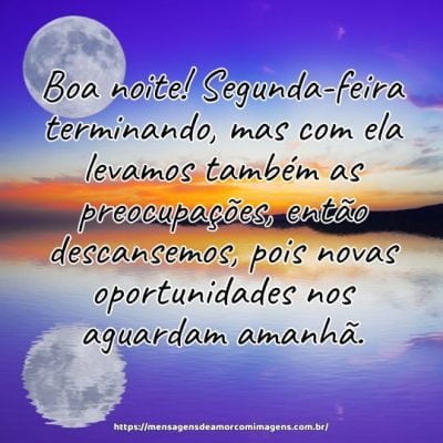 Boa noite! Segunda-feira terminando, mas com ela levamos também as preocupações, então descansemos, pois novas oportunidades nos aguardam amanhã.