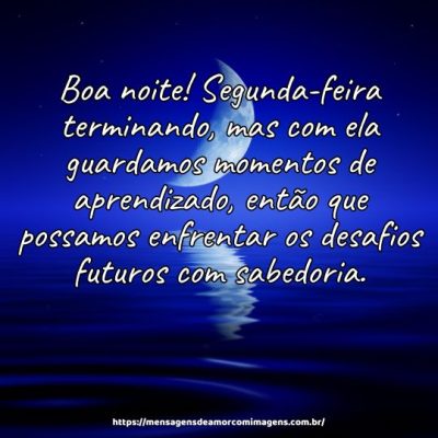 Segunda-feira terminando, mas com ela guardamos momentos de aprendizado, então que possamos enfrentar os desafios futuros com sabedoria. Boa noite!