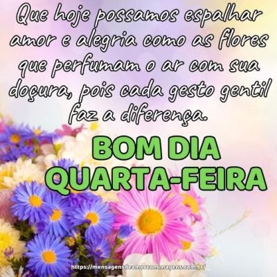 Bom dia quarta-feira! Que hoje possamos espalhar amor e alegria como as flores que perfumam o ar com sua doçura, pois cada gesto gentil faz a diferença.