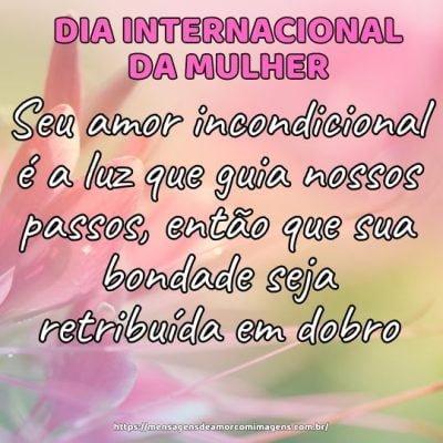 Seu amor incondicional é a luz que guia nossos passos, então que sua bondade seja retribuída em dobro. Feliz Dia Internacional da Mulher!