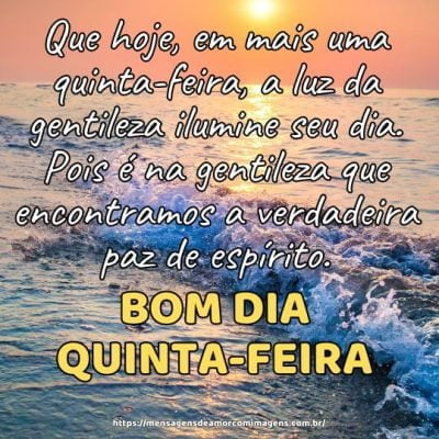 Bom dia! Que hoje, em mais uma quinta-feira, a luz da gentileza ilumine seu dia. Pois é na gentileza que encontramos a verdadeira paz de espírito.