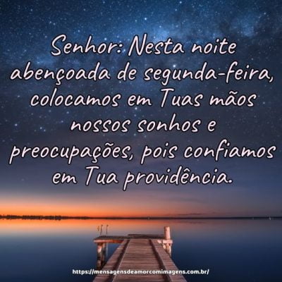 Senhor: Nesta noite abençoada de segunda-feira, colocamos em Tuas mãos nossos sonhos e preocupações, pois confiamos em Tua providência.