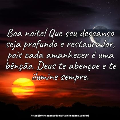 Boa noite! Que seu descanso seja profundo e restaurador, pois cada amanhecer é uma bênção. Deus te abençoe e te ilumine sempre.