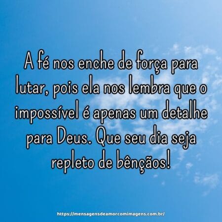 A fé nos enche de força para lutar, pois ela nos lembra que o impossível é apenas um detalhe para Deus. Que seu dia seja repleto de bênçãos!
