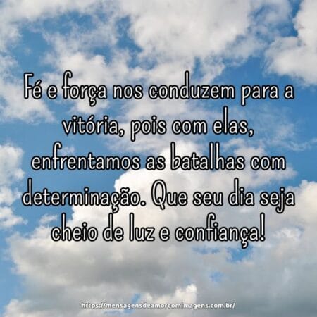 Fé e força nos conduzem para a vitória, pois com elas, enfrentamos as batalhas com determinação. Que seu dia seja cheio de luz e confiança!