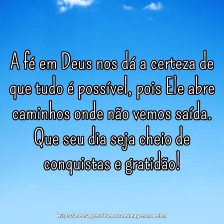 A fé em Deus nos dá a certeza de que tudo é possível, pois Ele abre caminhos onde não vemos saída. Que seu dia seja cheio de conquistas e gratidão!