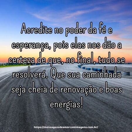 Acredite no poder da fé e esperança, pois elas nos dão a certeza de que, no final, tudo se resolverá. Que sua caminhada seja cheia de renovação e boas energias!