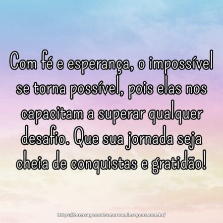 Com fé e esperança, o impossível se torna possível, pois elas nos capacitam a superar qualquer desafio. Que sua jornada seja cheia de conquistas e gratidão!