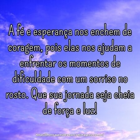 A fé e esperança nos enchem de coragem, pois elas nos ajudam a enfrentar os momentos de dificuldade com um sorriso no rosto. Que sua jornada seja cheia de força e luz!