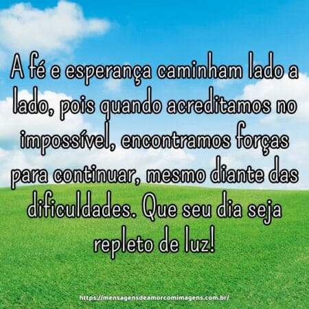 A fé e esperança caminham lado a lado, pois quando acreditamos no impossível, encontramos forças para continuar, mesmo diante das dificuldades. Que seu dia seja repleto de luz!