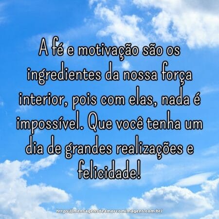 A fé e motivação são os ingredientes da nossa força interior, pois com elas, nada é impossível. Que você tenha um dia de grandes realizações e felicidade!