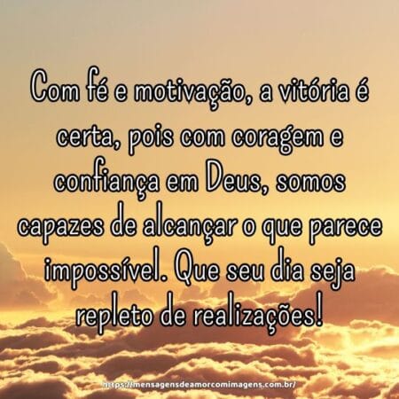 Com fé e motivação, a vitória é certa, pois com coragem e confiança em Deus, somos capazes de alcançar o que parece impossível. Que seu dia seja repleto de realizações!