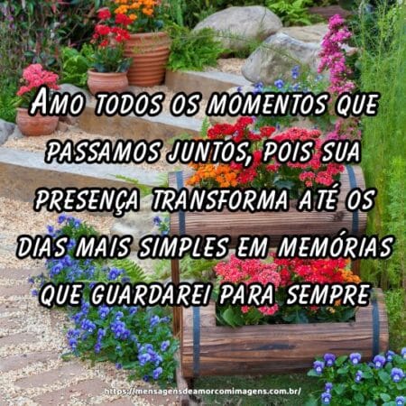 Amo todos os momentos que passamos juntos, pois sua presença transforma até os dias mais simples em memórias que guardarei para sempre.