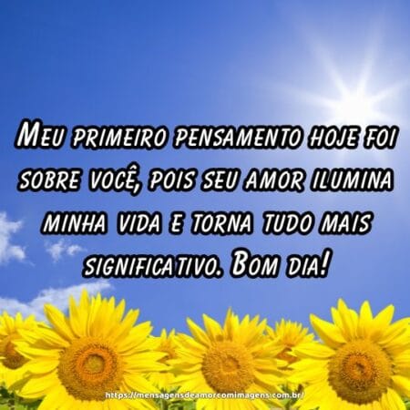Meu primeiro pensamento hoje foi sobre você, pois seu amor ilumina minha vida e torna tudo mais significativo. Bom dia!