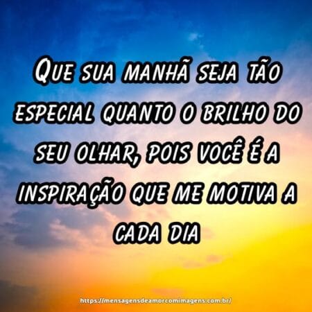 Que sua manhã seja tão especial quanto o brilho do seu olhar, pois você é a inspiração que me motiva a cada dia.