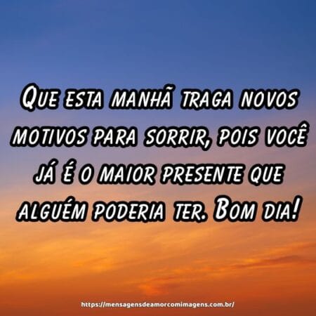 Que esta manhã traga novos motivos para sorrir, pois você já é o maior presente que alguém poderia ter. Bom dia!