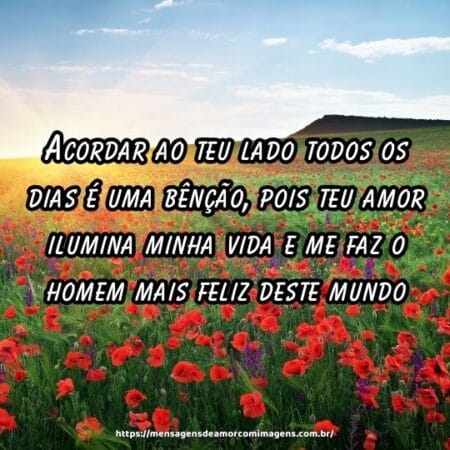 Acordar ao teu lado todos os dias é uma bênção, pois teu amor ilumina minha vida e me faz o homem mais feliz deste mundo.