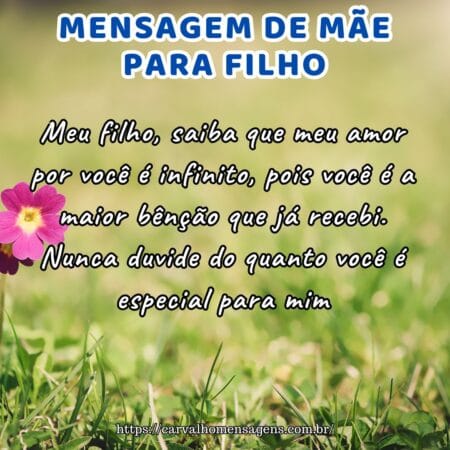 Meu filho, saiba que meu amor por você é infinito, pois você é a maior bênção que já recebi. Nunca duvide do quanto você é especial para mim.
