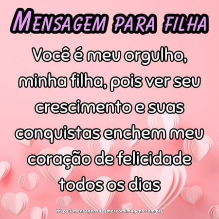 Você é meu orgulho, minha filha, pois ver seu crescimento e suas conquistas enchem meu coração de felicidade todos os dias.
