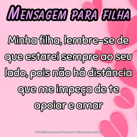 Minha filha, lembre-se de que estarei sempre ao seu lado, pois não há distância que me impeça de te apoiar e amar.