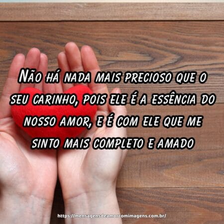 Não há nada mais precioso que o seu carinho, pois ele é a essência do nosso amor, e é com ele que me sinto mais completo e amado.