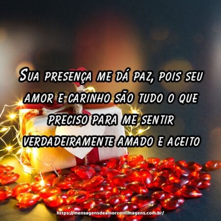 Sua presença me dá paz, pois seu amor e carinho são tudo o que preciso para me sentir verdadeiramente amado e aceito.