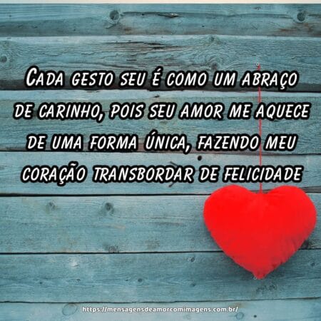 Cada gesto seu é como um abraço de carinho, pois seu amor me aquece de uma forma única, fazendo meu coração transbordar de felicidade.