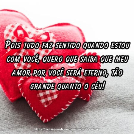Pois tudo faz sentido quando estou com você, quero que saiba que meu amor por você será eterno, tão grande quanto o céu!