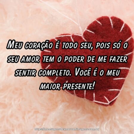 Meu coração é todo seu, pois só o seu amor tem o poder de me fazer sentir completo. Você é o meu maior presente!