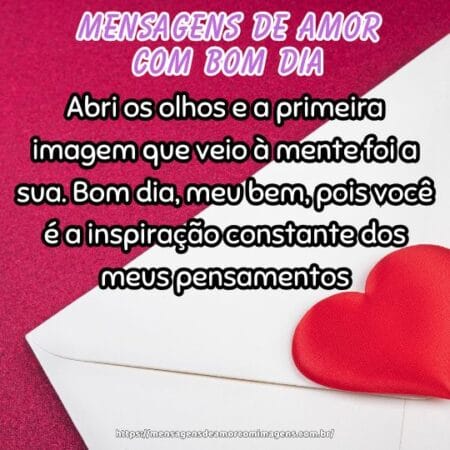 Abri os olhos e a primeira imagem que veio à mente foi a sua. Bom dia, meu bem, pois você é a inspiração constante dos meus pensamentos.