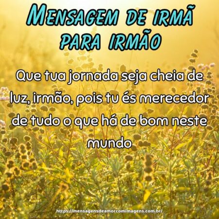 Que tua jornada seja cheia de luz, irmão, pois tu és merecedor de tudo o que há de bom neste mundo.