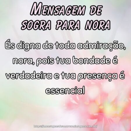 És digna de toda admiração, nora, pois tua bondade é verdadeira e tua presença é essencial.