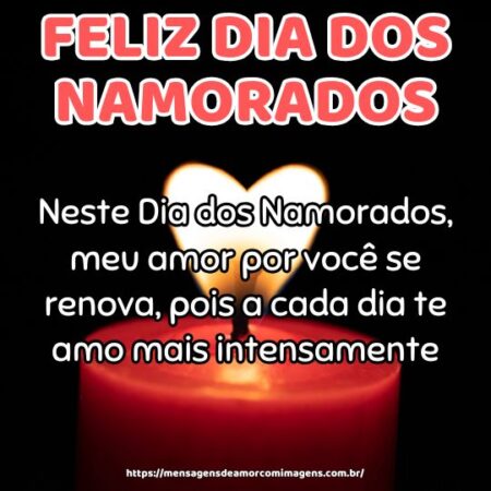 Neste Dia dos Namorados, meu amor por você se renova, pois a cada dia te amo mais intensamente.