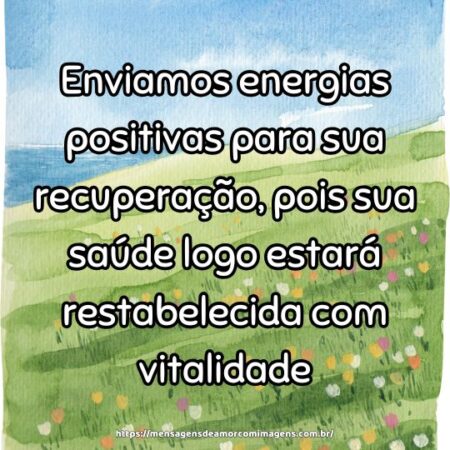 Enviamos energias positivas para sua recuperação, pois sua saúde logo estará restabelecida com vitalidade.