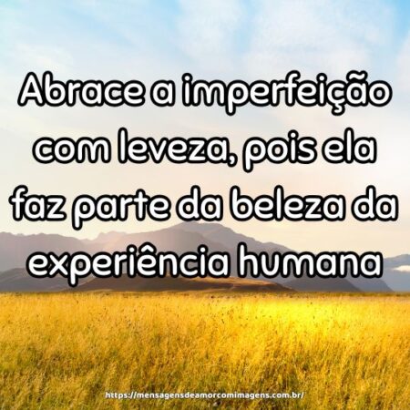Abrace a imperfeição com leveza, pois ela faz parte da beleza da experiência humana.