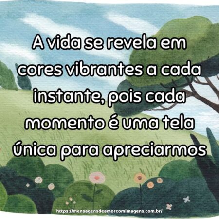 A vida se revela em cores vibrantes a cada instante, pois cada momento é uma tela única para apreciarmos.