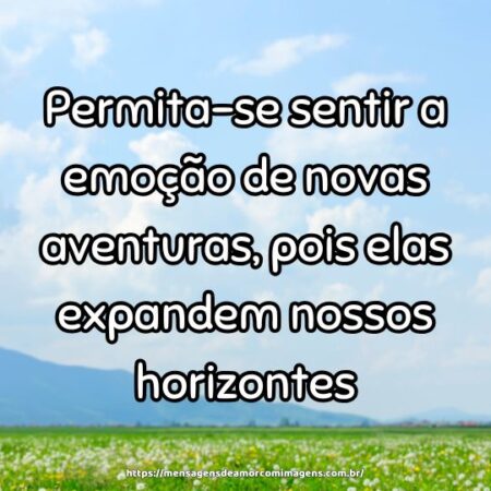 Permita-se sentir a emoção de novas aventuras, pois elas expandem nossos horizontes.