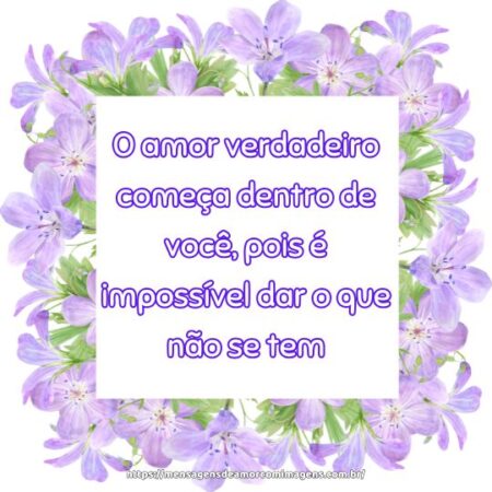 O amor verdadeiro começa dentro de você, pois é impossível dar o que não se tem.