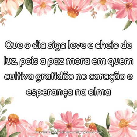 Que o dia siga leve e cheio de luz, pois a paz mora em quem cultiva gratidão no coração e esperança na alma.