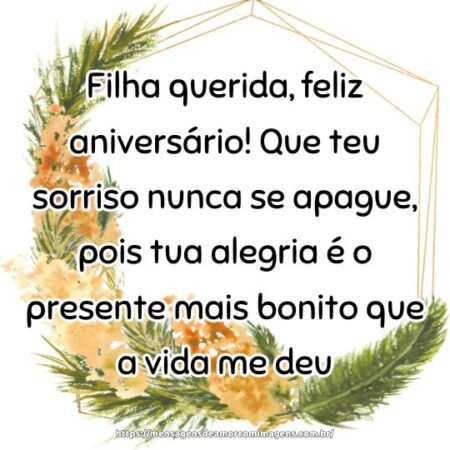 Filha querida, feliz aniversário! Que teu sorriso nunca se apague, pois tua alegria é o presente mais bonito que a vida me deu.