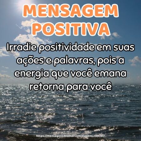 Irradie positividade em suas ações e palavras, pois a energia que você emana retorna para você.
