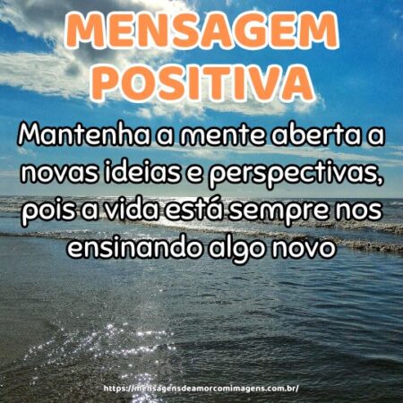 Mantenha a mente aberta a novas ideias e perspectivas, pois a vida está sempre nos ensinando algo novo.