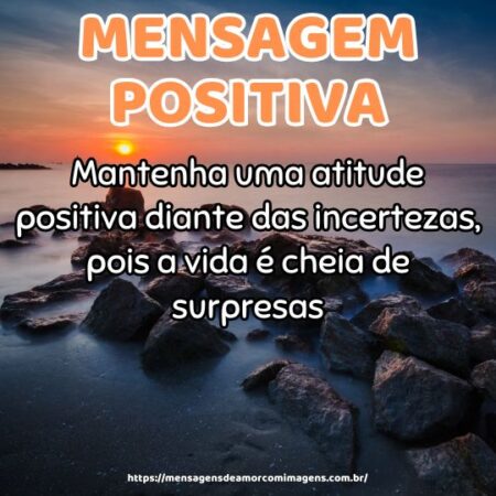 Mantenha uma atitude positiva diante das incertezas, pois a vida é cheia de surpresas.
