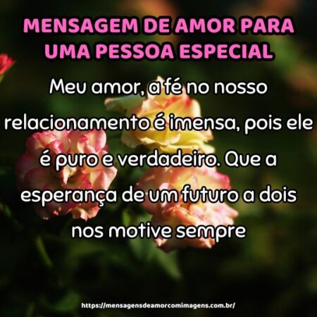 Meu amor, a fé no nosso relacionamento é imensa, pois ele é puro e verdadeiro. Que a esperança de um futuro a dois nos motive sempre.