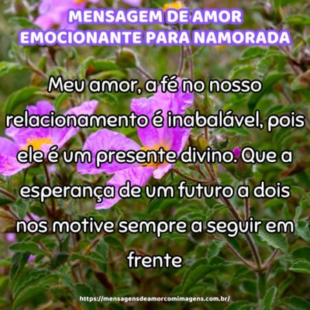 Meu amor, a fé no nosso relacionamento é inabalável, pois ele é um presente divino. Que a esperança de um futuro a dois nos motive sempre a seguir em frente.