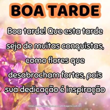Boa tarde! Que esta tarde seja de muitas conquistas, como flores que desabrocham fortes, pois sua dedicação é inspiração.