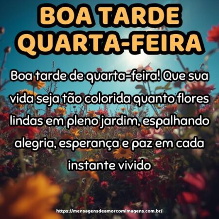 Boa tarde de quarta-feira! Que sua vida seja tão colorida quanto flores lindas em pleno jardim, espalhando alegria, esperança e paz em cada instante vivido.