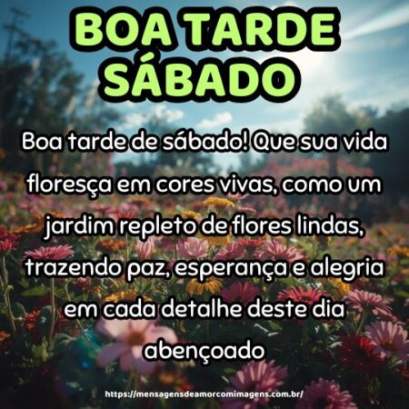 Boa tarde de sábado! Que sua vida floresça em cores vivas, como um jardim repleto de flores lindas, trazendo paz, esperança e alegria em cada detalhe deste dia abençoado.